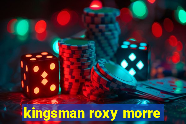 kingsman roxy morre